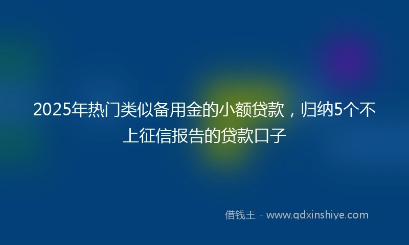 2025年热门类似备用金的小额贷款，归纳5个不上征信报告的贷款口子