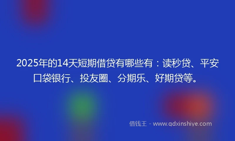 2025年的14天短期借贷有哪些有：读秒贷、平安口袋银行、投友圈、分期乐、好期贷等。