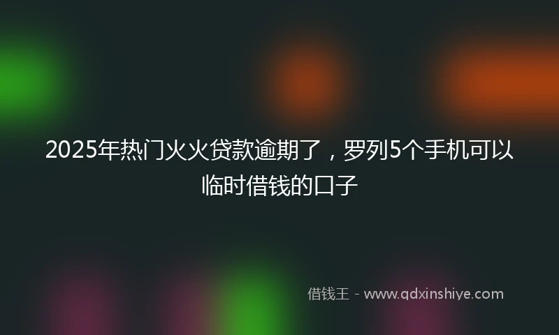 2025年热门火火贷款逾期了，罗列5个手机可以临时借钱的口子