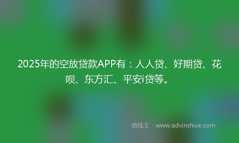 2025年的空放贷款APP有：人人贷、好期贷、花呗、东方汇、平安i贷等。