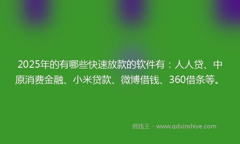 2025年的有哪些快速放款的软件有：人人贷、中原消费金融、小米贷款、微博借钱、360借条等。