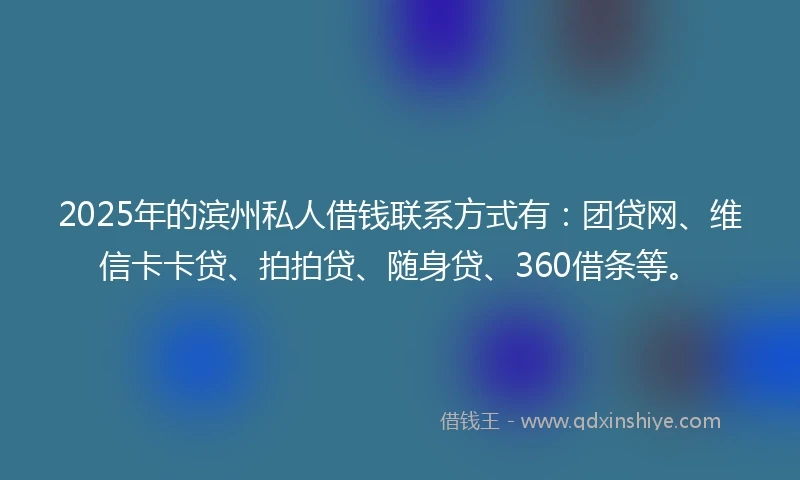 2025年的滨州私人借钱联系方式有:团贷网、维信卡卡贷、拍拍贷、随身贷、360借条等。