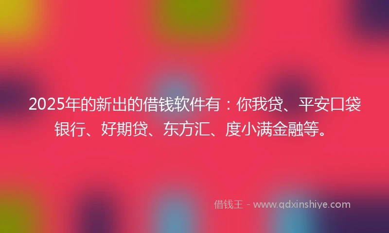 2025年的新出的借钱软件有：你我贷、平安口袋银行、好期贷、东方汇、度小满金融等。