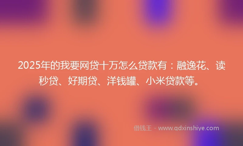 2025年的我要网贷十万怎么贷款有：融逸花、读秒贷、好期贷、洋钱罐、小米贷款等。