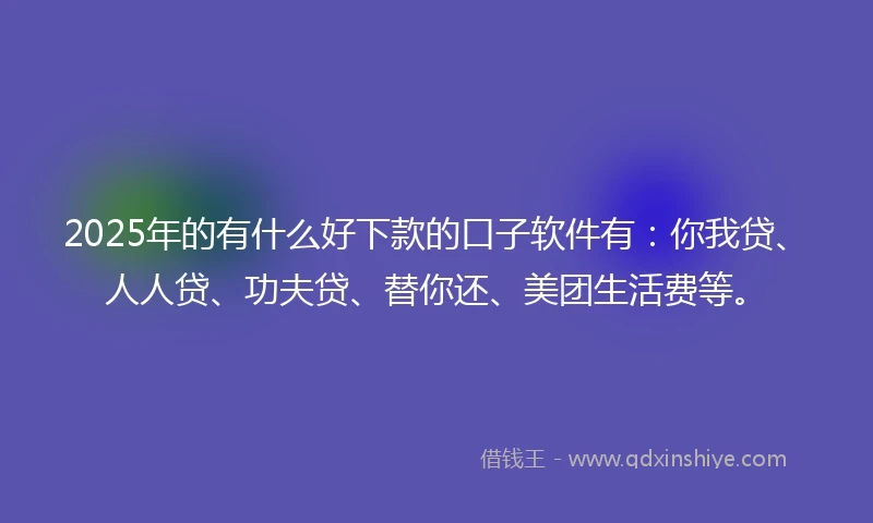 2025年的有什么好下款的口子软件有：你我贷、人人贷、功夫贷、替你还、美团生活费等。