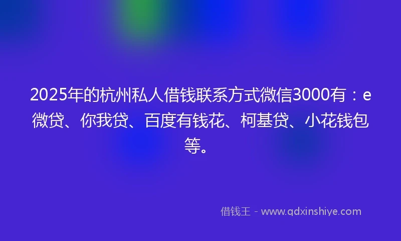 2025年的杭州私人借钱联系方式微信3000有：e微贷、你我贷、百度有钱花、柯基贷、小花钱包等。