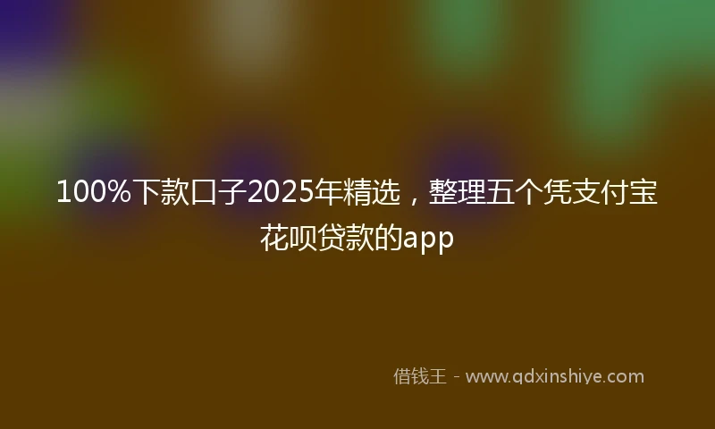 100%下款口子2025年精选，整理五个凭支付宝花呗贷款的app