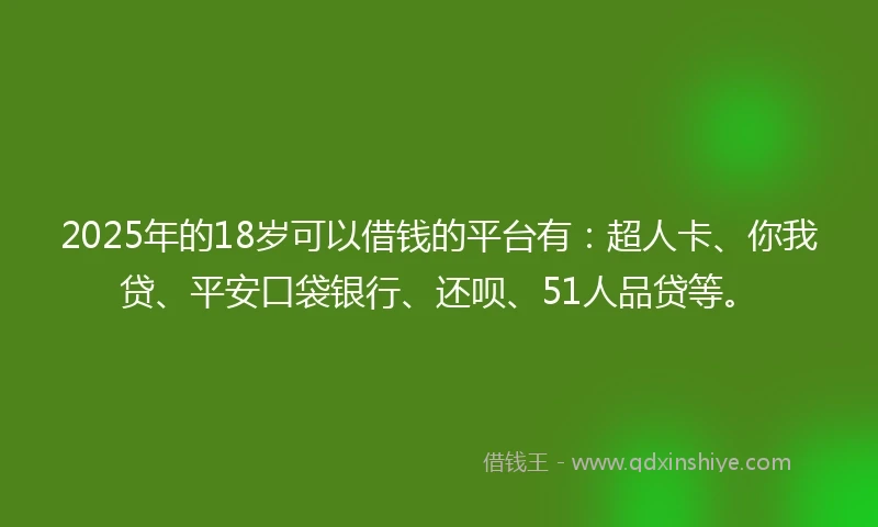 2025年的18岁可以借钱的平台有：超人卡、你我贷、平安口袋银行、还呗、51人品贷等。