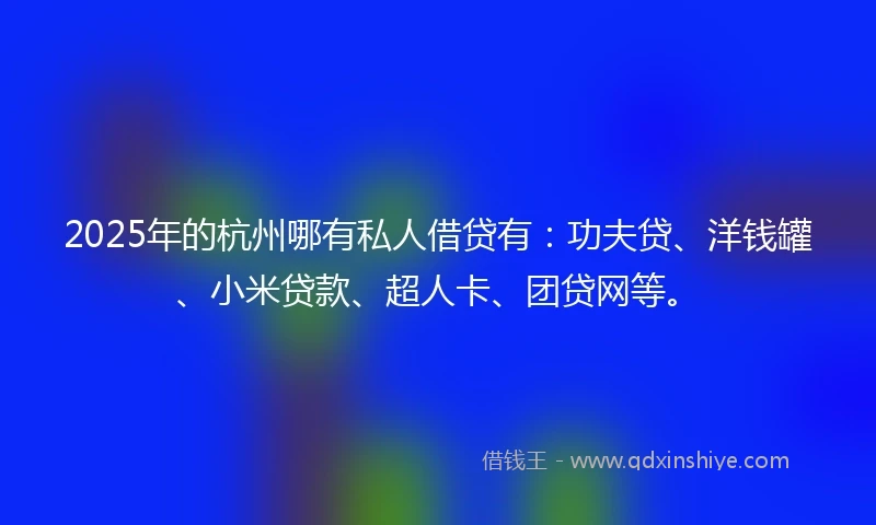 2025年的杭州哪有私人借贷有：功夫贷、洋钱罐、小米贷款、超人卡、团贷网等。