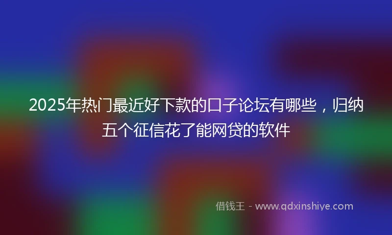 2025年热门最近好下款的口子论坛有哪些，归纳五个征信花了能网贷的软件