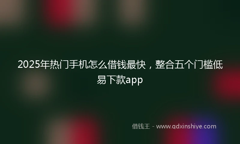 2025年热门手机怎么借钱最快，整合五个门槛低易下款app