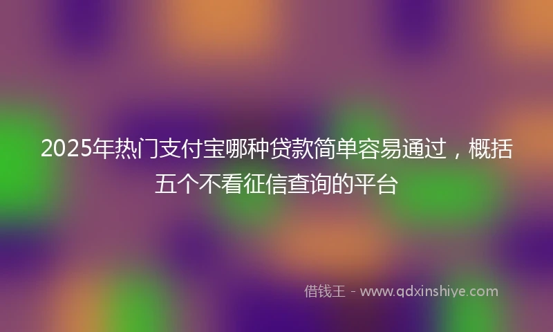 2025年热门支付宝哪种贷款简单容易通过，概括五个不看征信查询的平台