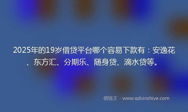 2025年的19岁借贷平台哪个容易下款有：安逸花、东方汇、分期乐、随身贷、滴水贷等。