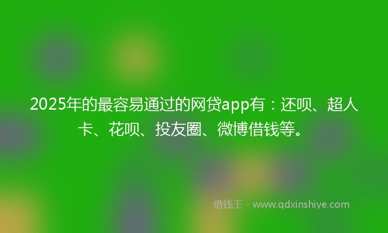 2025年的最容易通过的网贷app有：还呗、超人卡、花呗、投友圈、微博借钱等。