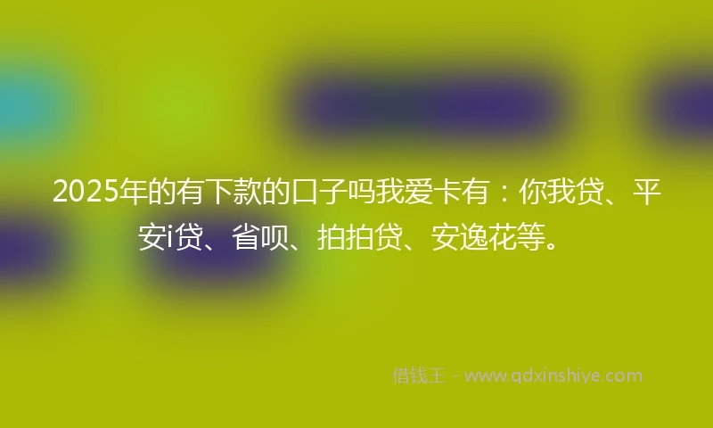 2025年的有下款的口子吗我爱卡有：你我贷、平安i贷、省呗、拍拍贷、安逸花等。