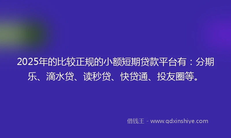 2025年的比较正规的小额短期贷款平台有：分期乐、滴水贷、读秒贷、快贷通、投友圈等。