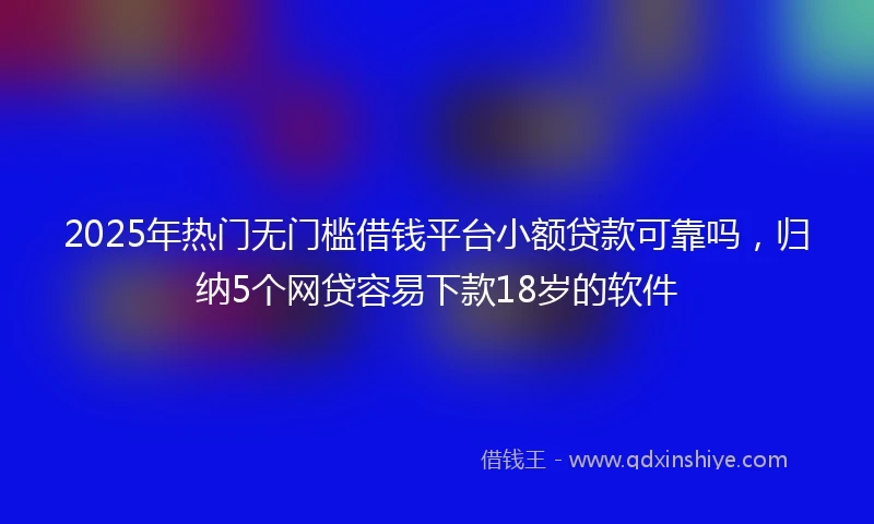 2025年热门无门槛借钱平台小额贷款可靠吗，归纳5个网贷容易下款18岁的软件