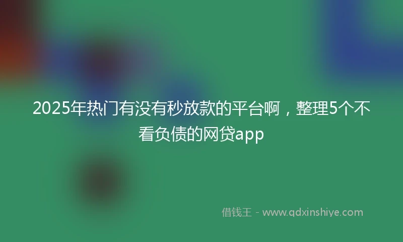 2025年热门有没有秒放款的平台啊，整理5个不看负债的网贷app