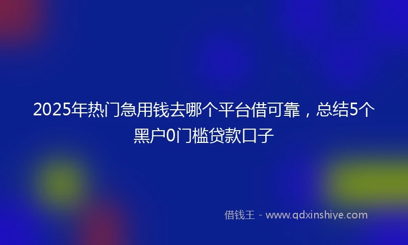 2025年热门急用钱去哪个平台借可靠，总结5个黑户0门槛贷款口子