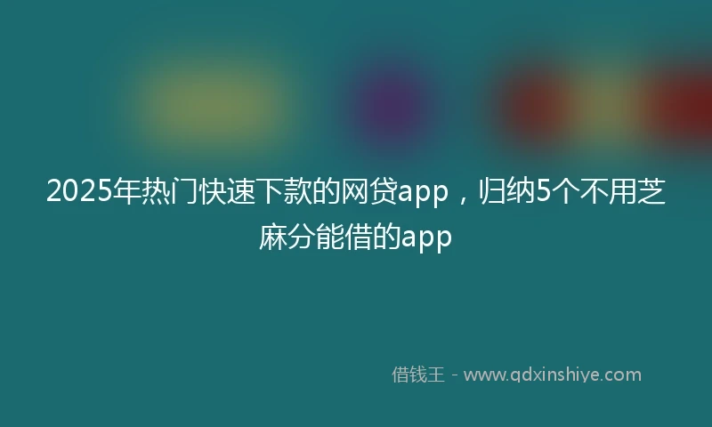 2025年热门快速下款的网贷app，归纳5个不用芝麻分能借的app