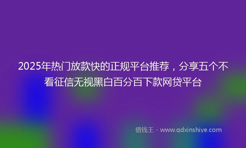 2025年热门放款快的正规平台推荐，分享五个不看征信无视黑白百分百下款网贷平台