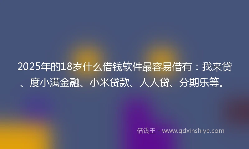 2025年的18岁什么借钱软件最容易借有：我来贷、度小满金融、小米贷款、人人贷、分期乐等。