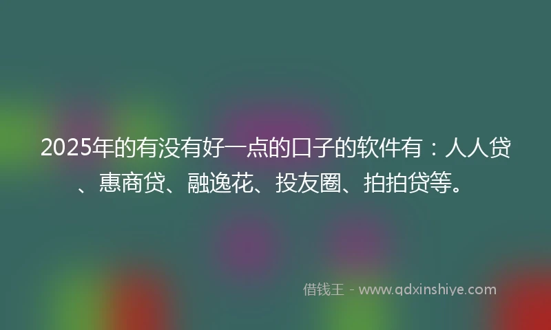 2025年的有没有好一点的口子的软件有：人人贷、惠商贷、融逸花、投友圈、拍拍贷等。