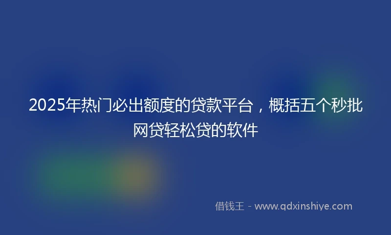 2025年热门必出额度的贷款平台，概括五个秒批网贷轻松贷的软件