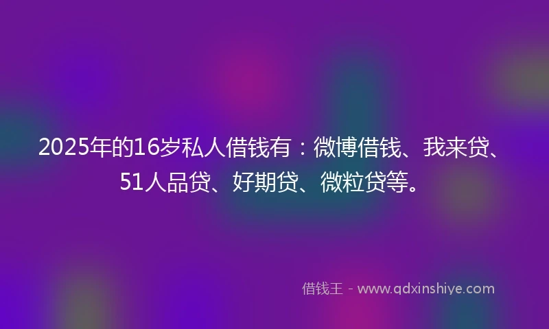 2025年的16岁私人借钱有：微博借钱、我来贷、51人品贷、好期贷、微粒贷等。