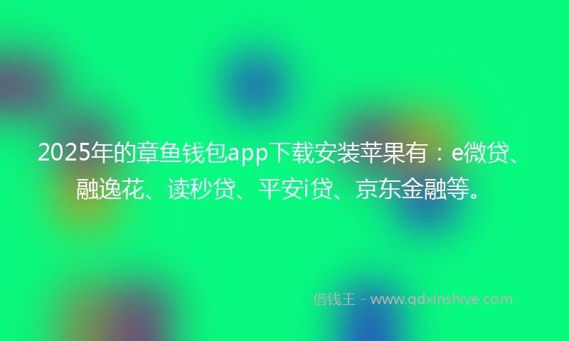 2025年的章鱼钱包app下载安装苹果有：e微贷、融逸花、读秒贷、平安i贷、京东金融等。