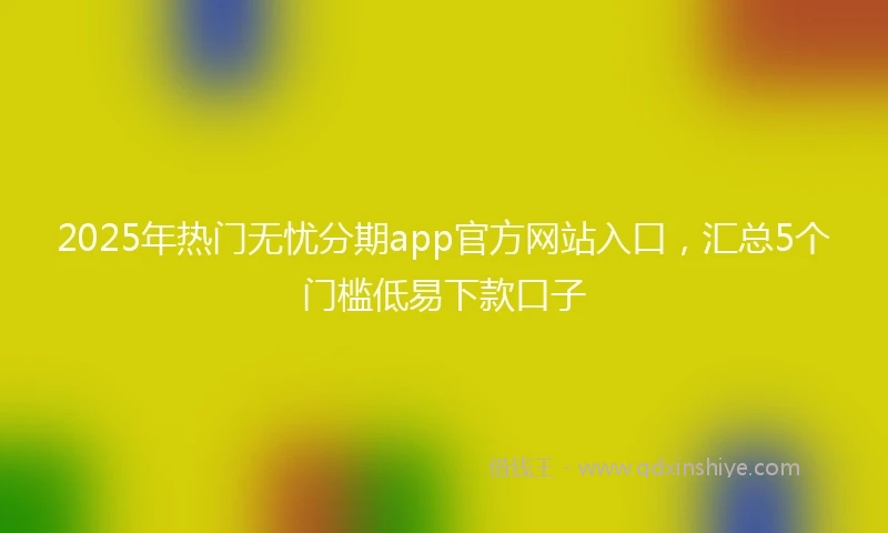 2025年热门无忧分期app官方网站入口，汇总5个门槛低易下款口子