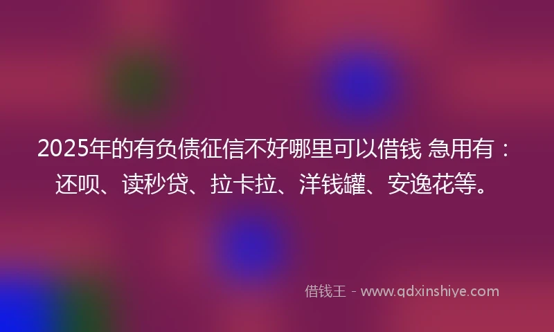 2025年的有负债征信不好哪里可以借钱 急用有：还呗、读秒贷、拉卡拉、洋钱罐、安逸花等。