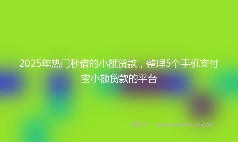 2025年热门秒借的小额贷款，整理5个手机支付宝小额贷款的平台
