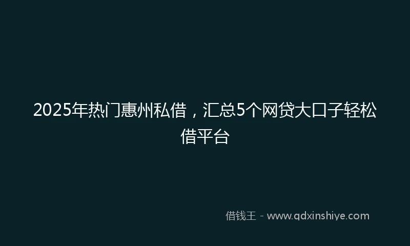 2025年热门惠州私借，汇总5个网贷大口子轻松借平台