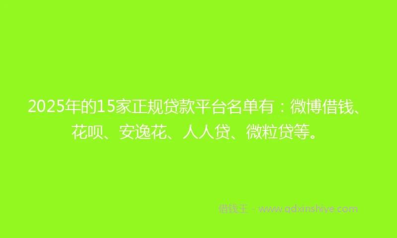 2025年的15家正规贷款平台名单有：微博借钱、花呗、安逸花、人人贷、微粒贷等。