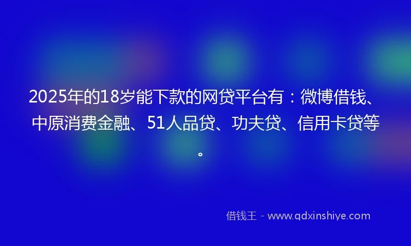 2025年的18岁能下款的网贷平台有：微博借钱、中原消费金融、51人品贷、功夫贷、信用卡贷等。