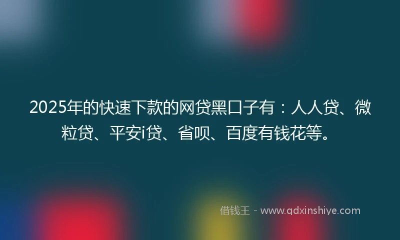 2025年的快速下款的网贷黑口子有：人人贷、微粒贷、平安i贷、省呗、百度有钱花等。
