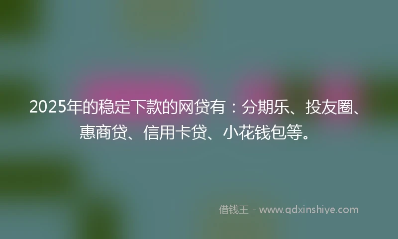 2025年的稳定下款的网贷有：分期乐、投友圈、惠商贷、信用卡贷、小花钱包等。