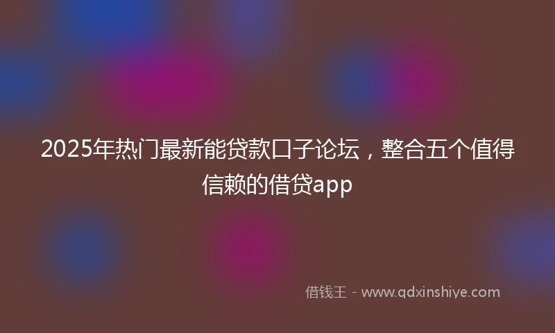 2025年热门最新能贷款口子论坛，整合五个值得信赖的借贷app