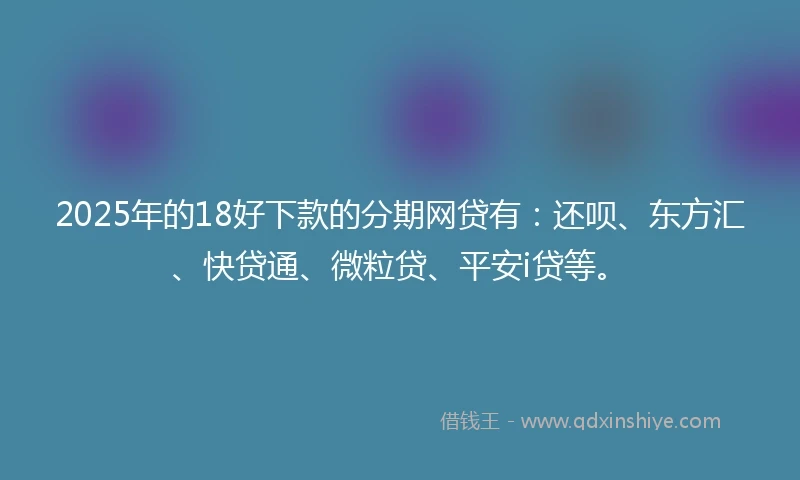 2025年的18好下款的分期网贷有：还呗、东方汇、快贷通、微粒贷、平安i贷等。