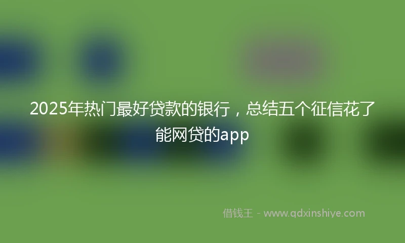 2025年热门最好贷款的银行，总结五个征信花了能网贷的app