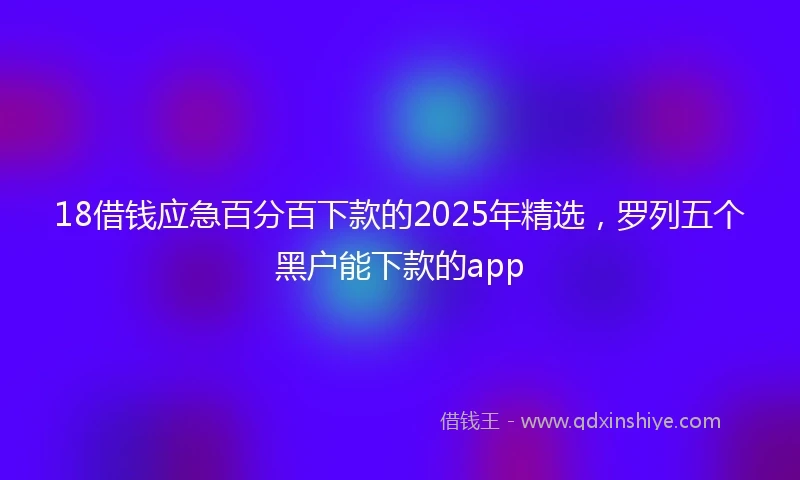 18借钱应急百分百下款的2025年精选，罗列五个黑户能下款的app