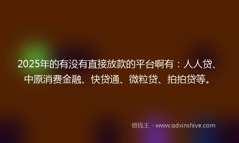 2025年的有没有直接放款的平台啊有：人人贷、中原消费金融、快贷通、微粒贷、拍拍贷等。