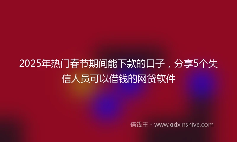 2025年热门春节期间能下款的口子，分享5个失信人员可以借钱的网贷软件