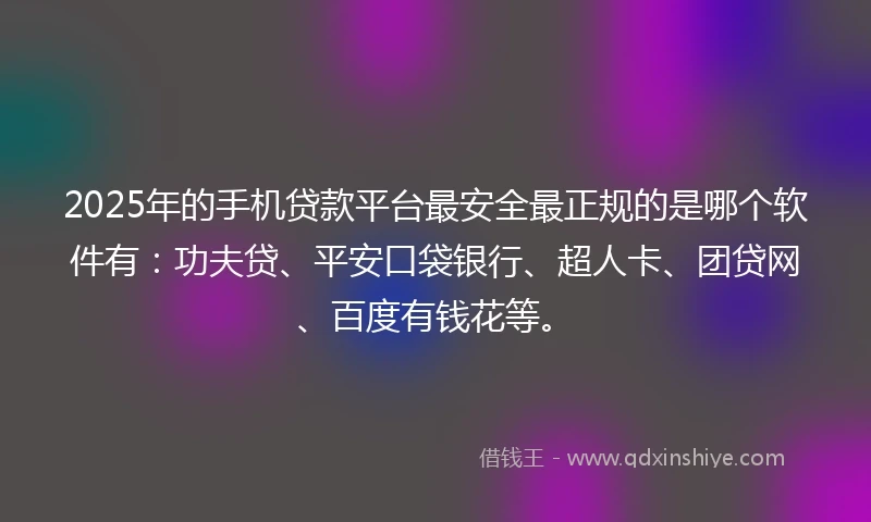 2025年的手机贷款平台最安全最正规的是哪个软件有：功夫贷、平安口袋银行、超人卡、团贷网、百度有钱花等。