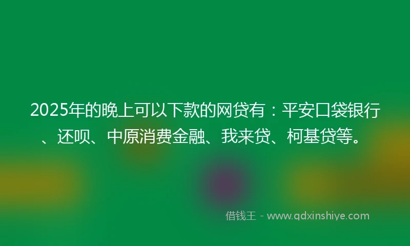 2025年的晚上可以下款的网贷有：平安口袋银行、还呗、中原消费金融、我来贷、柯基贷等。