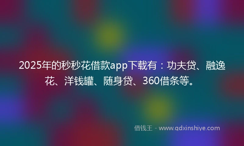 2025年的秒秒花借款app下载有：功夫贷、融逸花、洋钱罐、随身贷、360借条等。