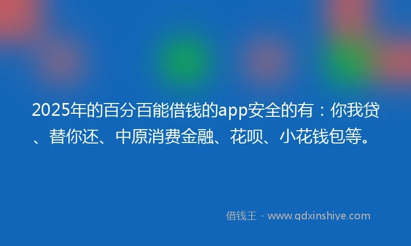 2025年的百分百能借钱的app安全的有：你我贷、替你还、中原消费金融、花呗、小花钱包等。