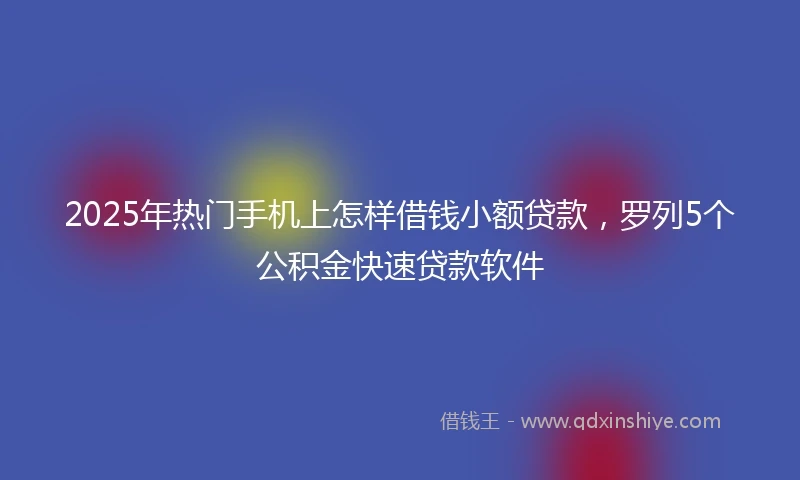 2025年热门手机上怎样借钱小额贷款，罗列5个公积金快速贷款软件