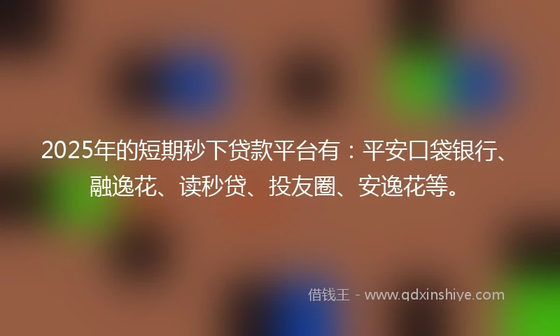 2025年的短期秒下贷款平台有：平安口袋银行、融逸花、读秒贷、投友圈、安逸花等。